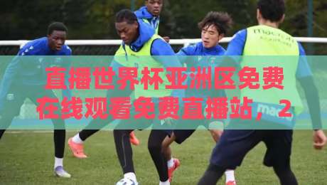 直播世界杯亚洲区免费在线观看免费直播站，2026年观赛指南与避坑攻略