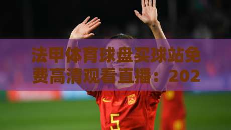 法甲体育球盘买球站免费高清观看直播：2026年最新观赛指南与实测体验