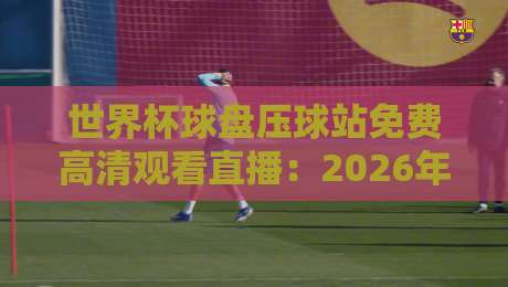 世界杯球盘压球站免费高清观看直播：2026年球迷必备的观赛指南