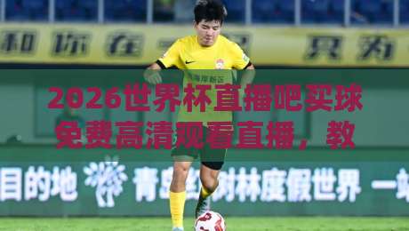2026世界杯直播吧买球免费高清观看直播，教你用最省钱的方式看完整届赛事！