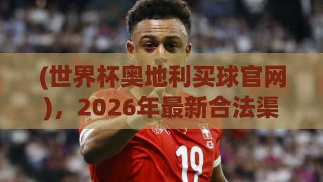 (世界杯奥地利买球官网),2026年最新合法渠道与避坑指南