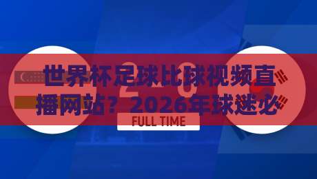 世界杯足球比球视频直播网站？2026年球迷必看的观赛渠道全解析