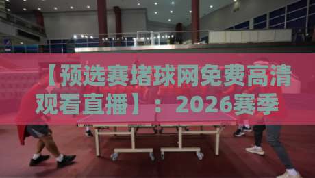 【预选赛堵球网免费高清观看直播】：2026赛季这些冷门渠道别错过