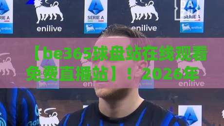 【be365球盘站在线观看免费直播站】！2026年观赛新体验，这些细节你注意到了吗？