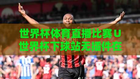 世界杯体育直播比赛∪世界杯下球站无插件在线直播网：谁能拒绝（世界杯体育直播比赛∪世界杯下球站无插件的在线直播网）这份2026观赛指南？