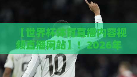 【世界杯体育直播内容视频直播网站】！2026年观赛新趋势，你不可错过