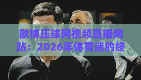 欧博压球网视频直播网站：2026年体育迷的终极观赛指南