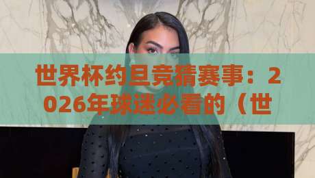 世界杯约旦竞猜赛事:2026年球迷必看的(世界杯约旦竞猜赛事)新玩法与实战指南 世界杯约旦竞猜赛事:2026年球迷必看的(世界杯约旦竞猜赛事)新玩法与实战指南