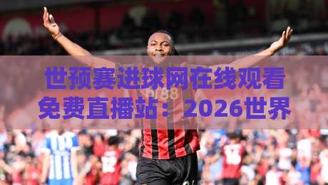 世预赛进球网在线观看免费直播站：2026世界杯预选赛高清免费直播平台推荐与使用技巧