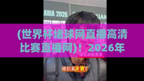 (世界杯堵球网直播高清比赛直播网)！2026年世界杯观赛指南：如何找到靠谱的高清直播源？