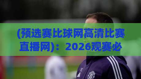 (预选赛比球网高清比赛直播网)：2026观赛必备指南
