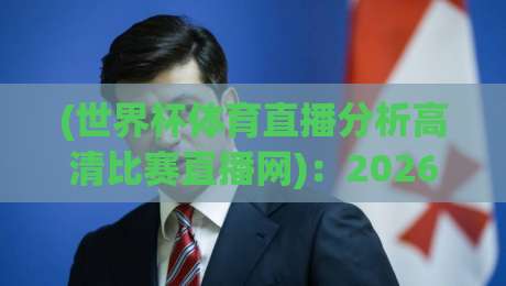 (世界杯体育直播分析高清比赛直播网)：2026年球迷必看的五大观赛新趋势