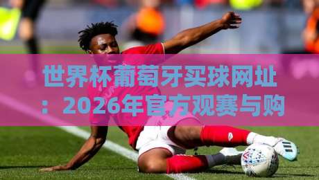 世界杯葡萄牙买球网址:2026年官方观赛与购票全攻略【世界杯葡萄牙买球网址】