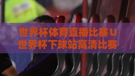 世界杯体育直播比赛∪世界杯下球站高清比赛直播网：2026观赛新选择，别踩坑