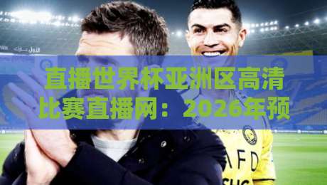 直播世界杯亚洲区高清比赛直播网：2026年预选赛观赛指南与平台实测