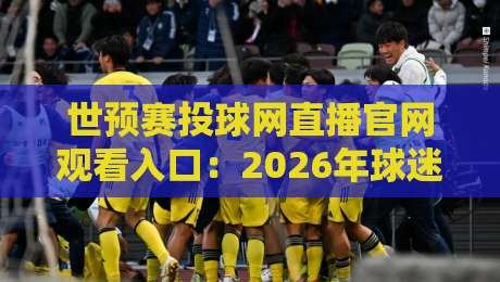 世预赛投球网直播官网观看入口：2026年球迷必备指南