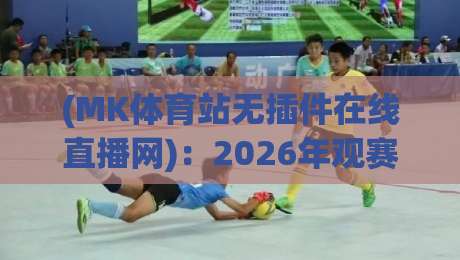 (MK体育站无插件在线直播网)：2026年观赛新选择，告别卡顿与广告