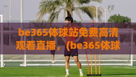 be365体球站免费高清观看直播，(be365体球站免费高清观看直播) 2026年如何畅享世界杯？
