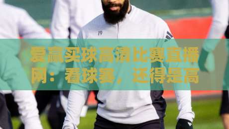 爱赢买球高清比赛直播网：看球赛，还得是高清才过瘾！