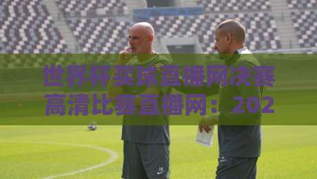 世界杯买球直播网决赛高清比赛直播网：2026年球迷必看的终极观赛指南