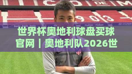 世界杯奥地利球盘买球官网|奥地利队2026世界杯晋级之路与观赛指南