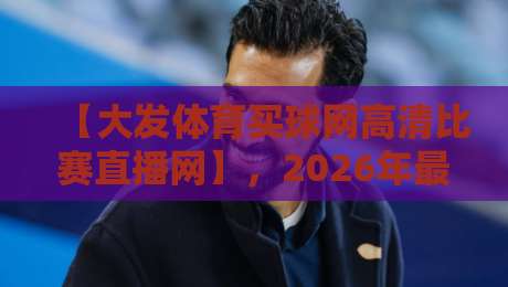 【大发体育买球网高清比赛直播网】，2026年最佳高清赛事观看指南