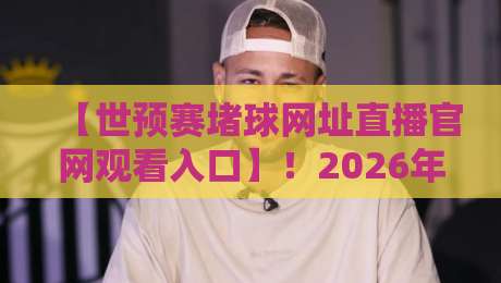 【世预赛堵球网址直播官网观看入口】！2026年最新免费入口与避坑指南