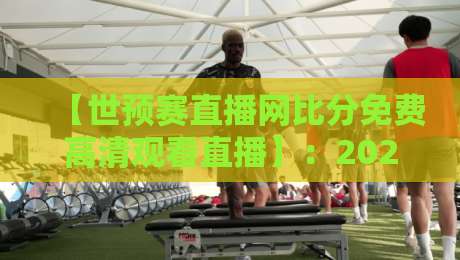 【世预赛直播网比分免费高清观看直播】：2026年球迷必备的观赛神器，你还没用上吗？