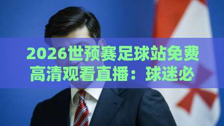 2026世预赛足球站免费高清观看直播：球迷必备的五大观赛渠道与实用技巧