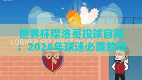 世界杯摩洛哥投球官网:2026年球迷必藏的观赛与博彩入口