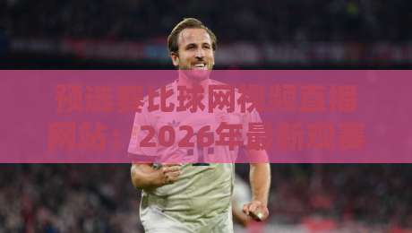 预选赛比球网视频直播网站：2026年最新观赛与使用攻略