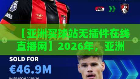 【亚洲买球站无插件在线直播网】2026年，亚洲球迷热议的无插件直播平台