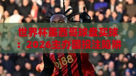 世界杯墨西哥球盘买球:2026主办国投注陷阱与实战策略(世界杯墨西哥球盘买球)全解析 世界杯墨西哥球盘买球:2026主办国投注陷阱与实战策略(世界杯墨西哥球盘买球)全解析