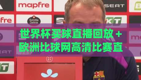 世界杯买球直播回放＋欧洲比球网高清比赛直播网：2026年观赛新姿势，你get了吗？