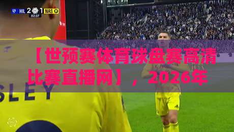 【世预赛体育球盘赛高清比赛直播网】，2026年最全观赛指南：亚洲区赛程、盘口解析与高清平台推荐