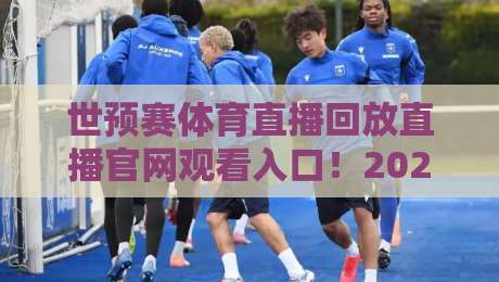 世预赛体育直播回放直播官网观看入口！2026年最全入口指南与避坑技巧