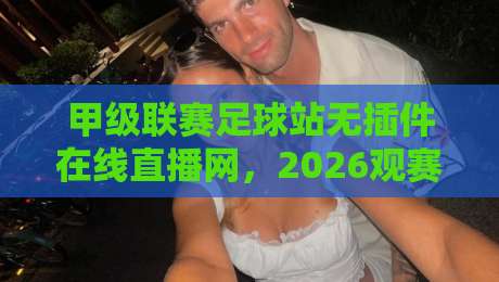 甲级联赛足球站无插件在线直播网，2026观赛新趋势（甲级联赛足球站无插件在线直播网）！