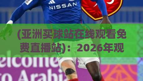 (亚洲买球站在线观看免费直播站)：2026年观赛新趋势与风险提示