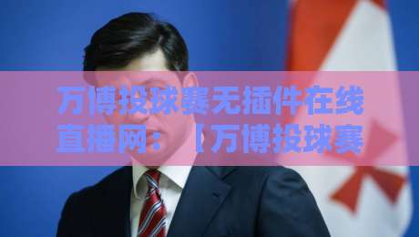 万博投球赛无插件在线直播网：【万博投球赛无插件在线直播网】2026年观赛新体验！