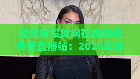世预赛投球网在线观看免费直播站：2026年球迷必备观赛指南
