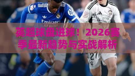 英超球盘进球!2026赛季最新趋势与实战解析