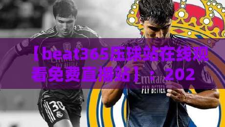 【beat365压球站在线观看免费直播站】：2026年最全观赛指南