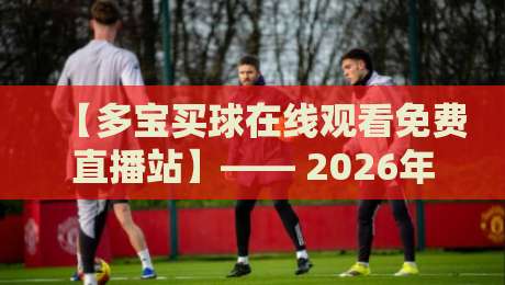 【多宝买球在线观看免费直播站】—— 2026年球迷必备的观赛新选择？