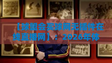 【球盟会买球网无插件在线直播网】：2026年体育迷必备的高清赛事观看方案