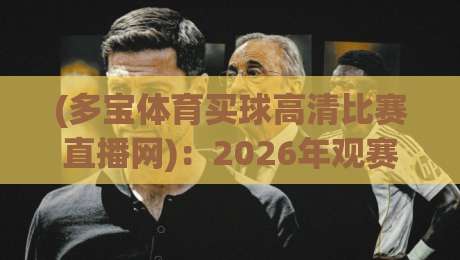 (多宝体育买球高清比赛直播网)：2026年观赛新标杆，高清与流畅我全都要