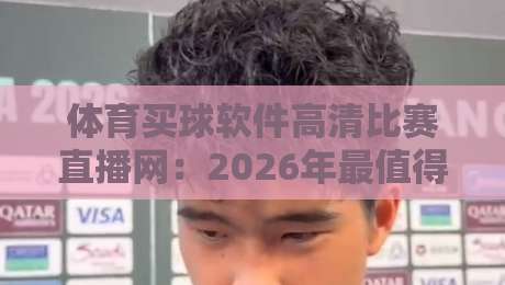 体育买球软件高清比赛直播网：2026年最值得信赖的观赛平台推荐