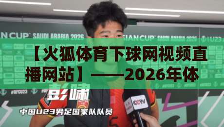 【火狐体育下球网视频直播网站】——2026年体育迷的观赛新选择，实测体验报告