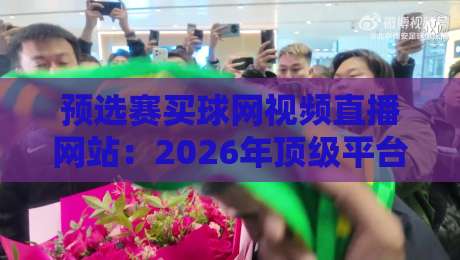 预选赛买球网视频直播网站：2026年顶级平台推荐与避坑指南（预选赛买球网视频直播网站）