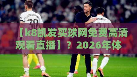 【k8凯发买球网免费高清观看直播】？2026年体育迷的终极观赛指南来了