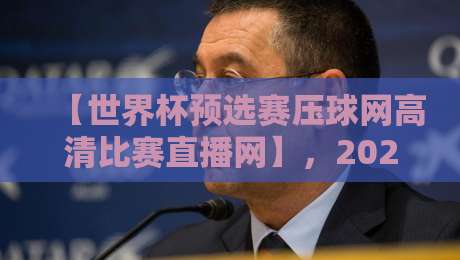 【世界杯预选赛压球网高清比赛直播网】，2026年球迷必看的高清观赛新选择！